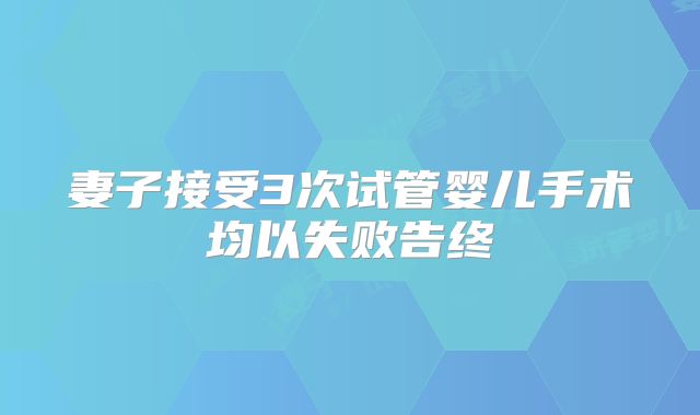 妻子接受3次试管婴儿手术均以失败告终