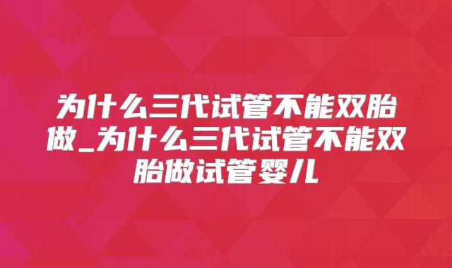 为什么三代试管不能双胎做_为什么三代试管不能双胎做试管婴儿