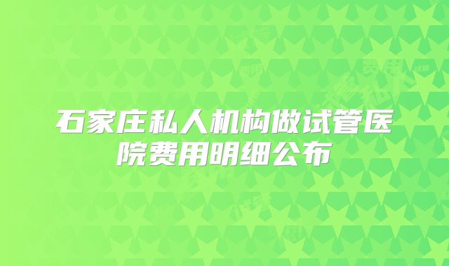 石家庄私人机构做试管医院费用明细公布