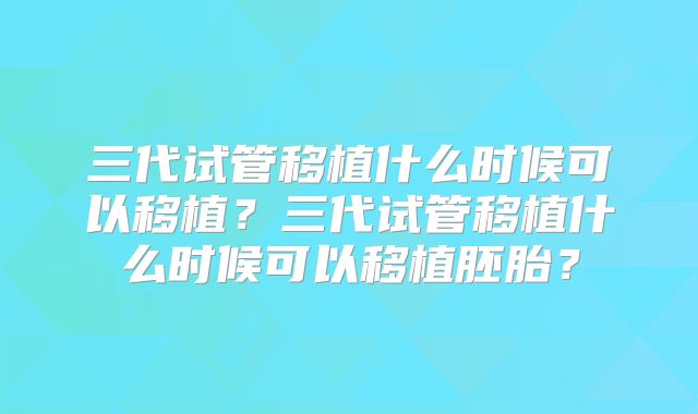 三代试管移植什么时候可以移植？三代试管移植什么时候可以移植胚胎？
