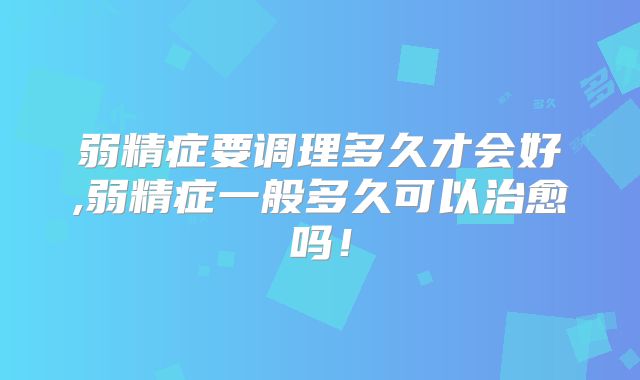 弱精症要调理多久才会好,弱精症一般多久可以治愈吗！