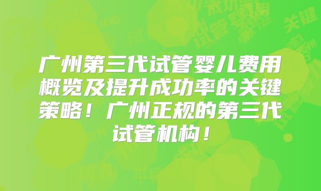 广州第三代试管婴儿费用概览及提升成功率的关键策略！广州正规的第三代试管机构！