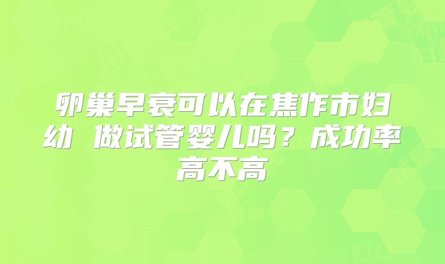 卵巢早衰可以在焦作市妇幼 做试管婴儿吗？成功率高不高