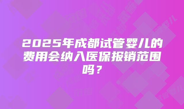 2025年成都试管婴儿的费用会纳入医保报销范围吗?