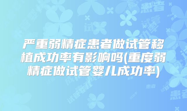 严重弱精症患者做试管移植成功率有影响吗(重度弱精症做试管婴儿成功率)