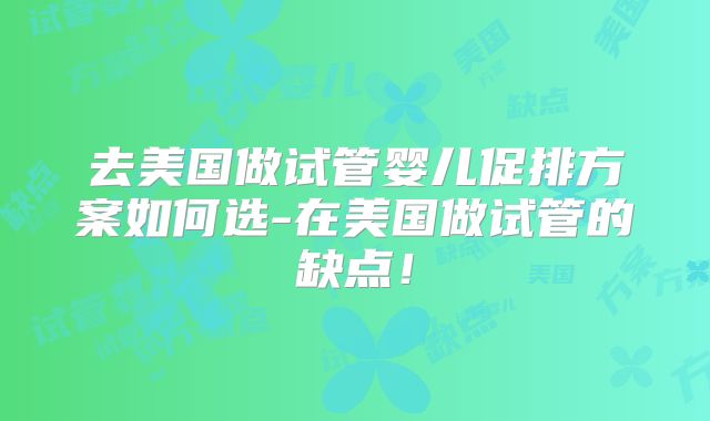 去美国做试管婴儿促排方案如何选-在美国做试管的缺点！