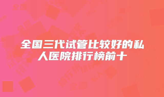 全国三代试管比较好的私人医院排行榜前十