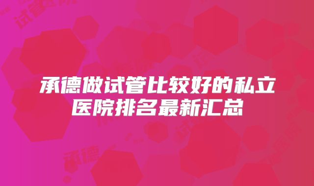 承德做试管比较好的私立医院排名最新汇总