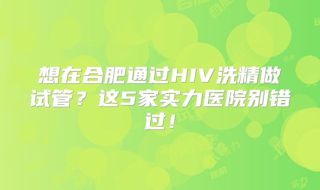 想在合肥通过HIV洗精做试管？这5家实力医院别错过！