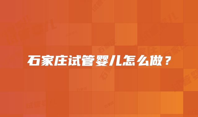 石家庄试管婴儿怎么做？