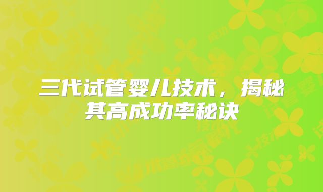 三代试管婴儿技术，揭秘其高成功率秘诀