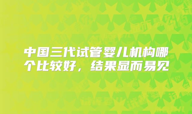 中国三代试管婴儿机构哪个比较好，结果显而易见