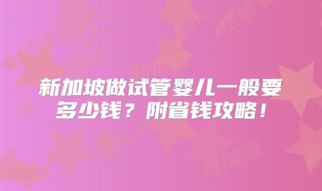 新加坡做试管婴儿一般要多少钱？附省钱攻略！