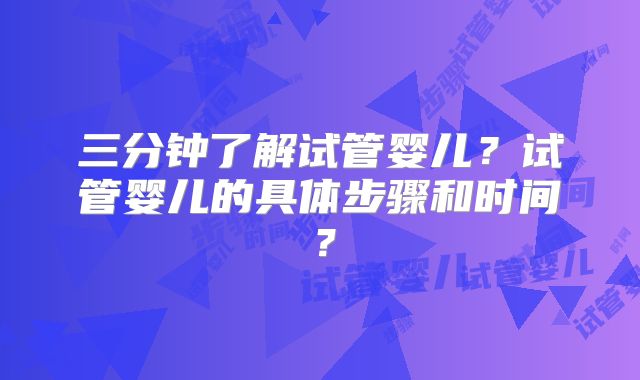三分钟了解试管婴儿？试管婴儿的具体步骤和时间？
