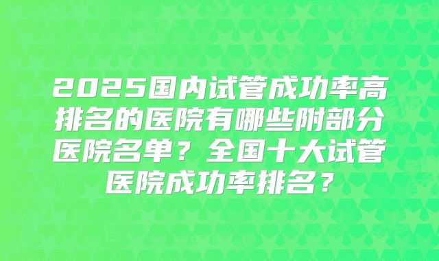 2025国内试管成功率高排名的医院有哪些附部分医院名单?全国十大试管医院成功率排名?