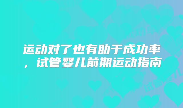 运动对了也有助于成功率，试管婴儿前期运动指南