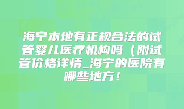 海宁本地有正规合法的试管婴儿医疗机构吗（附试管价格详情_海宁的医院有哪些地方！