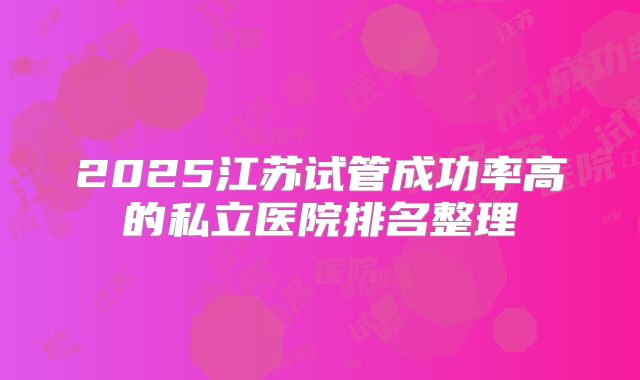2025江苏试管成功率高的私立医院排名整理