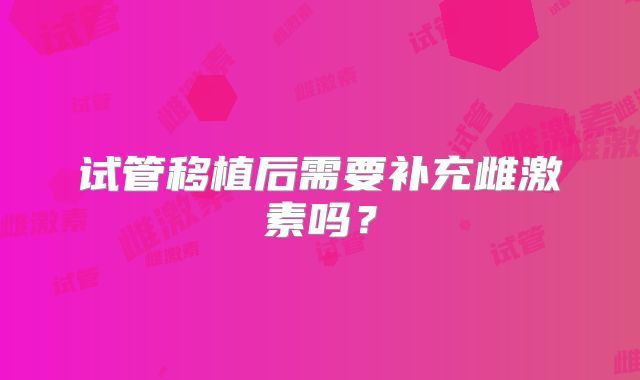试管移植后需要补充雌激素吗？