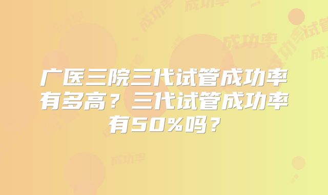 广医三院三代试管成功率有多高?三代试管成功率有50%吗?