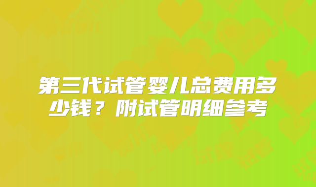 第三代试管婴儿总费用多少钱？附试管明细参考