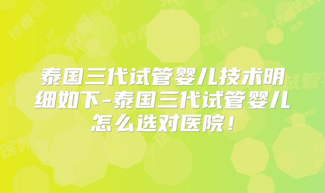 泰国三代试管婴儿技术明细如下-泰国三代试管婴儿怎么选对医院！