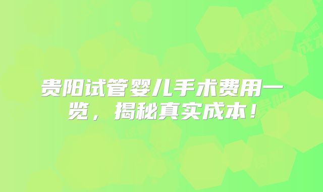 贵阳试管婴儿手术费用一览，揭秘真实成本！
