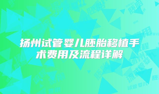 扬州试管婴儿胚胎移植手术费用及流程详解