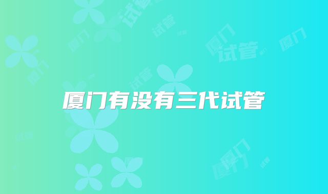 厦门有没有三代试管