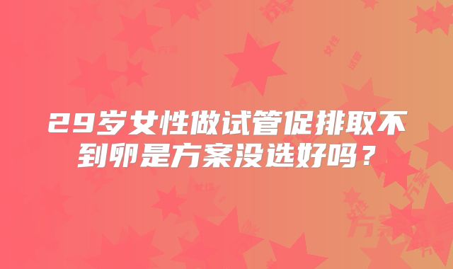 29岁女性做试管促排取不到卵是方案没选好吗？