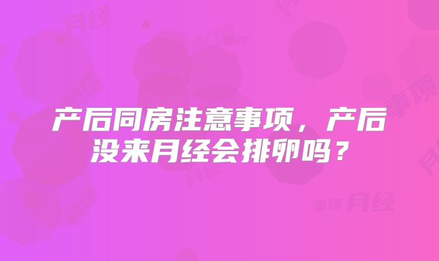 产后同房注意事项，产后没来月经会排卵吗？