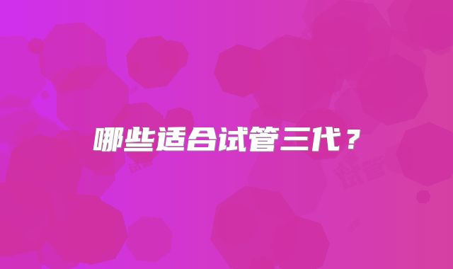 哪些适合试管三代？