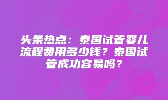 头条热点：泰国试管婴儿流程费用多少钱？泰国试管成功容易吗？