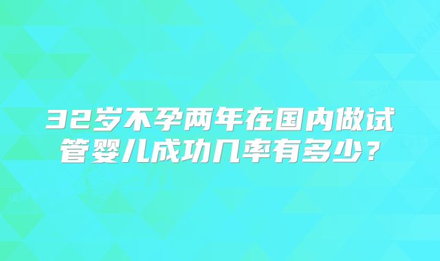 32岁不孕两年在国内做试管婴儿成功几率有多少?
