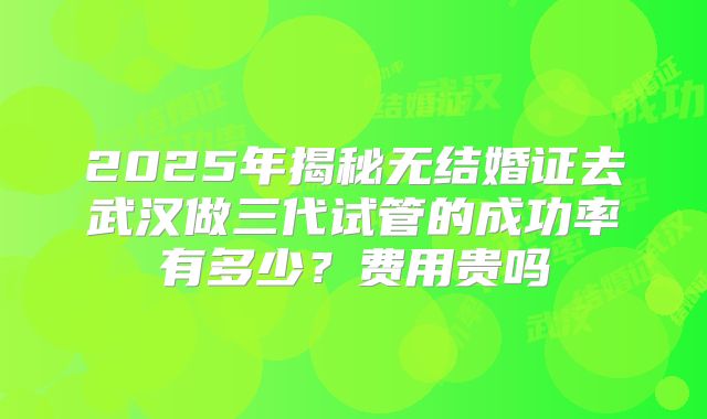 2025年揭秘无结婚证去武汉做三代试管的成功率有多少？费用贵吗