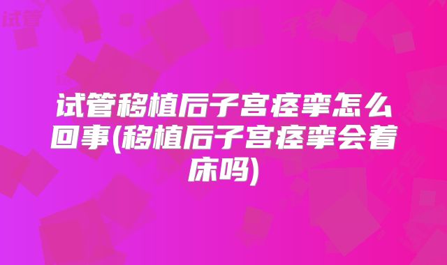 试管移植后子宫痉挛怎么回事(移植后子宫痉挛会着床吗)