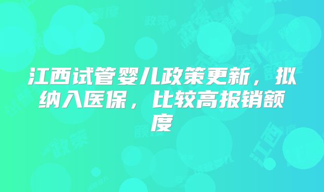 江西试管婴儿政策更新，拟纳入医保，比较高报销额度