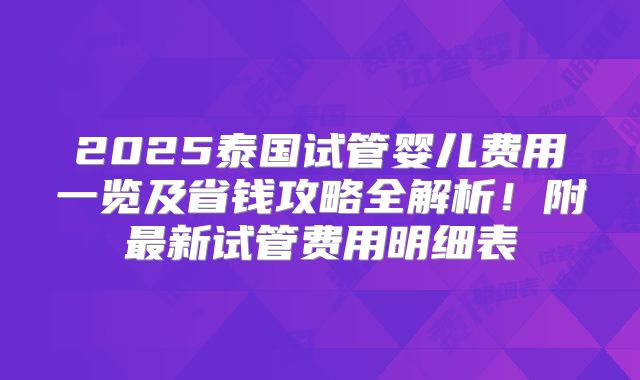 2025泰国试管婴儿费用一览及省钱攻略全解析！附最新试管费用明细表