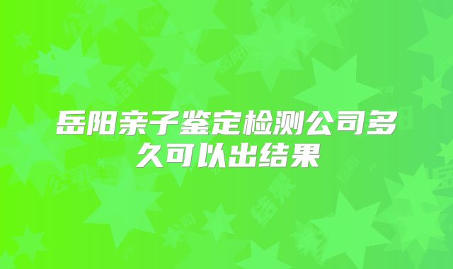 岳阳亲子鉴定检测公司多久可以出结果