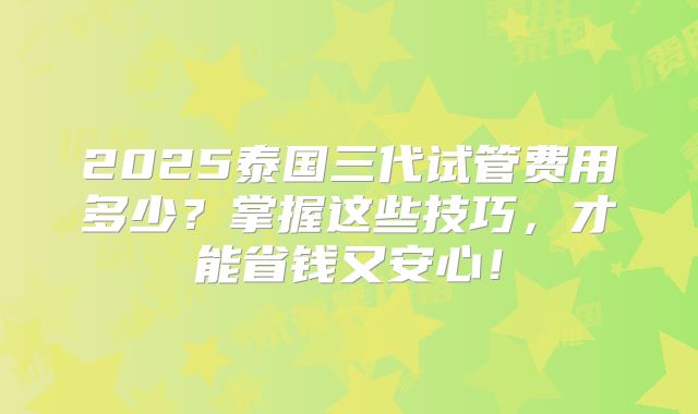 2025泰国三代试管费用多少？掌握这些技巧，才能省钱又安心！