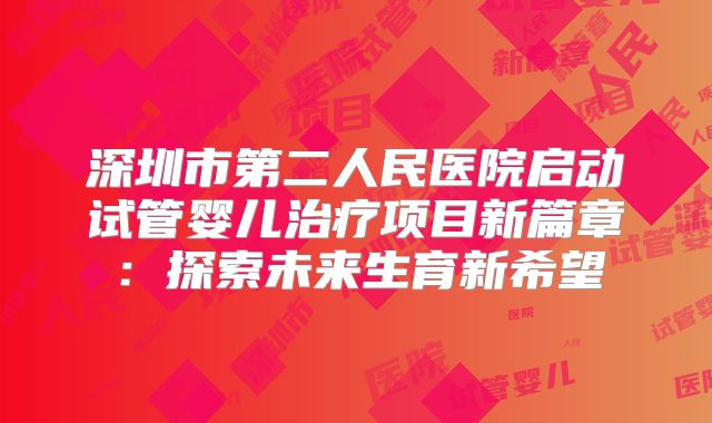 深圳市第二人民医院启动试管婴儿治疗项目新篇章：探索未来生育新希望