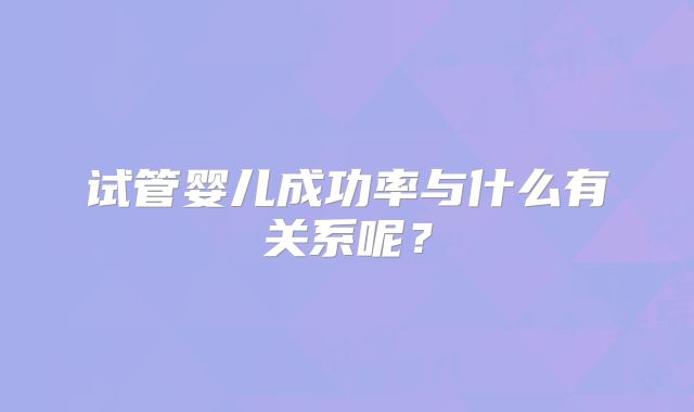 试管婴儿成功率与什么有关系呢?