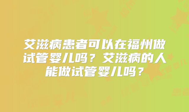 艾滋病患者可以在福州做试管婴儿吗？艾滋病的人能做试管婴儿吗？