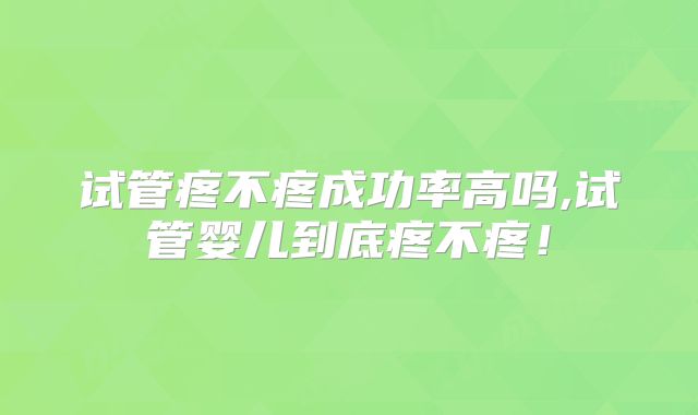 试管疼不疼成功率高吗,试管婴儿到底疼不疼！