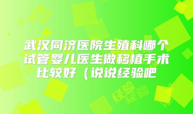 武汉同济医院生殖科哪个试管婴儿医生做移植手术比较好（说说经验吧