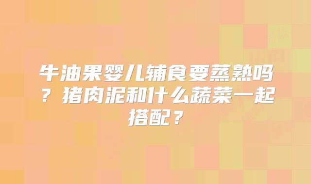 牛油果婴儿辅食要蒸熟吗？猪肉泥和什么蔬菜一起搭配？
