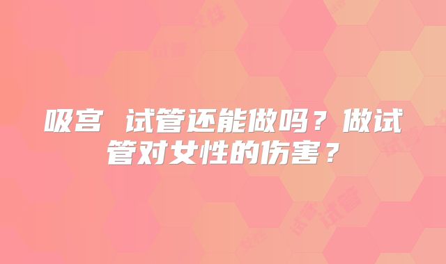 吸宫 试管还能做吗？做试管对女性的伤害？