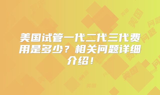 美国试管一代二代三代费用是多少?相关问题详细介绍!