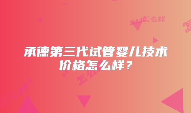 承德第三代试管婴儿技术价格怎么样？