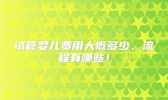 试管婴儿费用大概多少,流程有哪些!